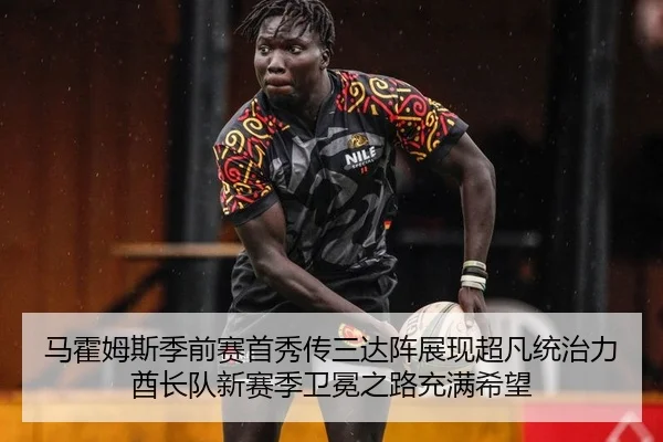 马霍姆斯季前赛首秀传三达阵展现超凡统治力 酋长队新赛季卫冕之路充满希望